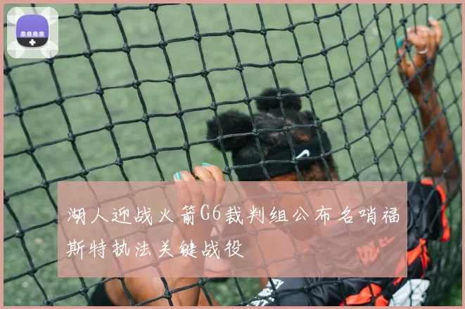 湖人迎战火箭G6裁判组公布名哨福斯特执法关键战役