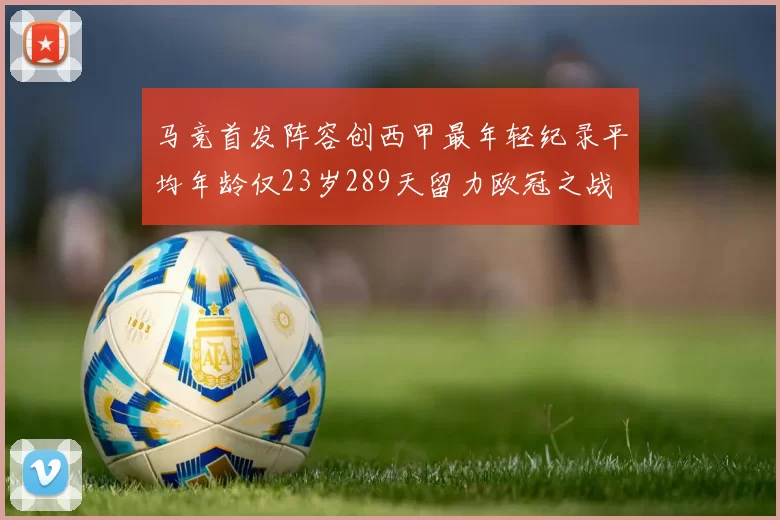 马竞首发阵容创西甲最年轻纪录平均年龄仅23岁289天留力欧冠之战