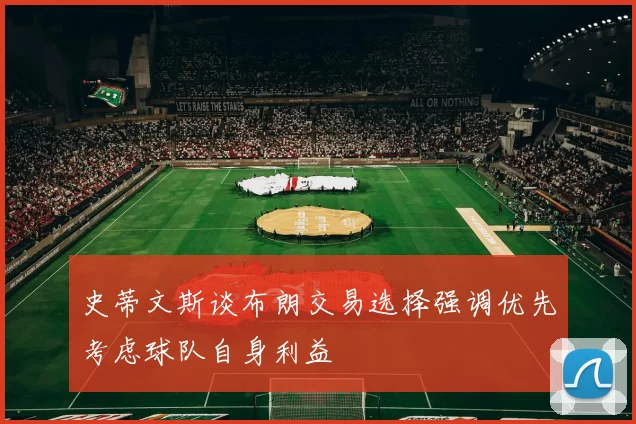 史蒂文斯谈布朗交易选择强调优先考虑球队自身利益