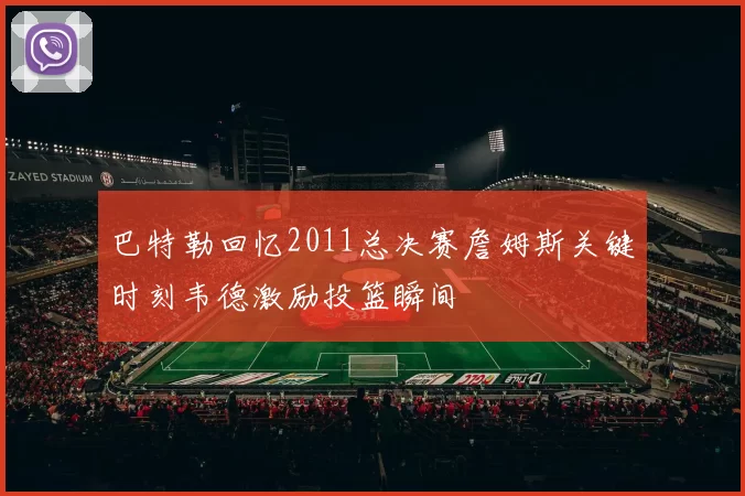 巴特勒回忆2011总决赛詹姆斯关键时刻韦德激励投篮瞬间