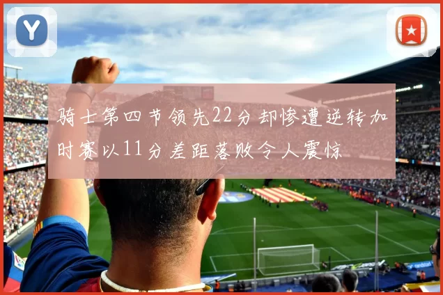 骑士第四节领先22分却惨遭逆转加时赛以11分差距落败令人震惊