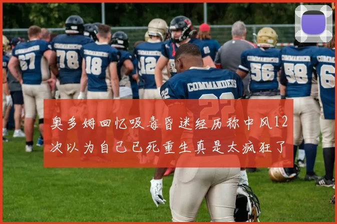 奥多姆回忆吸毒昏迷经历称中风12次以为自己已死重生真是太疯狂了