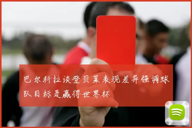 巴尔科拉谈登贝莱表现差异强调球队目标是赢得世界杯