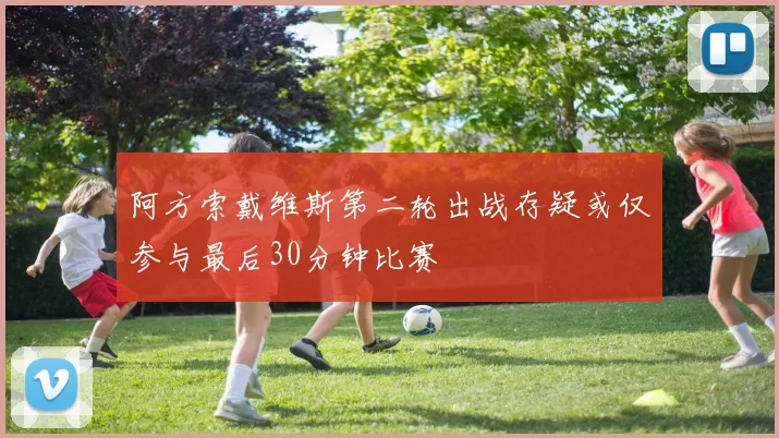 阿方索戴维斯第二轮出战存疑或仅参与最后30分钟比赛