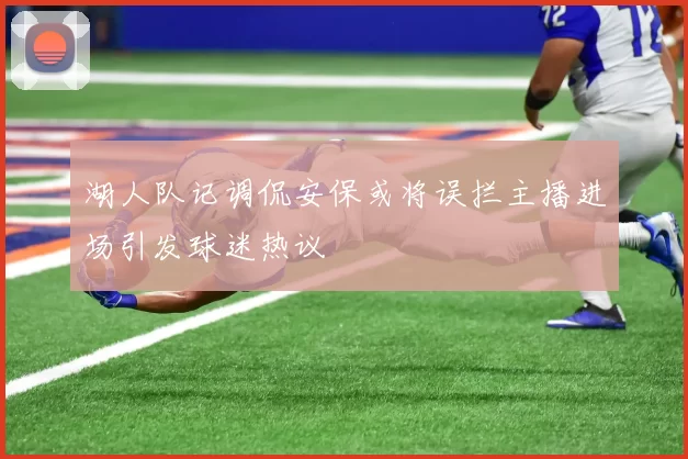 湖人队记调侃安保或将误拦主播进场引发球迷热议