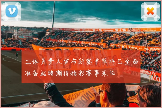 工体负责人宣布新赛季草坪已全面准备就绪期待精彩赛事来临