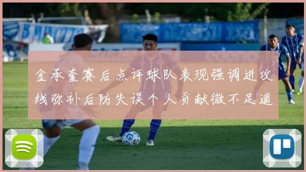 金承奎赛后点评球队表现强调进攻线弥补后防失误个人贡献微不足道