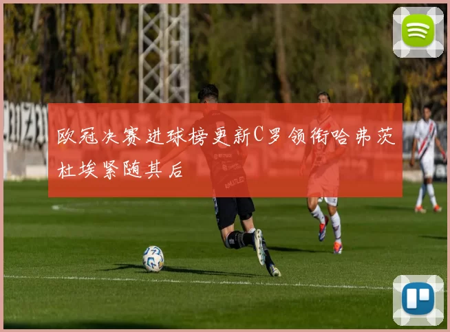 欧冠决赛进球榜更新C罗领衔哈弗茨杜埃紧随其后