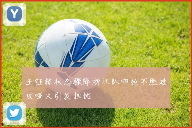 王钰栋状态骤降浙江队四轮不胜进攻哑火引发担忧